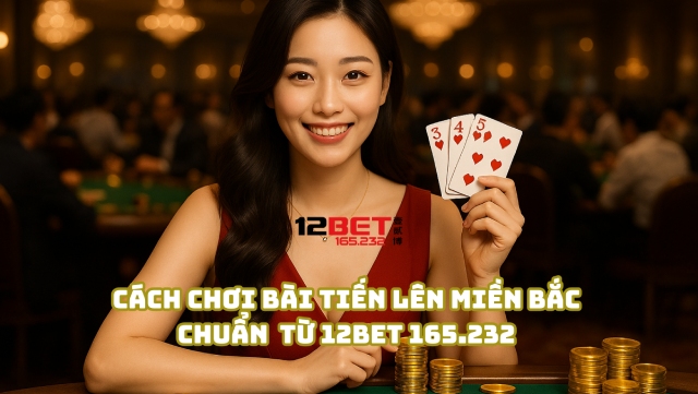 Cách chơi bài Tiến Lên Miền Bắc chuẩn từ 12Bet 165.232