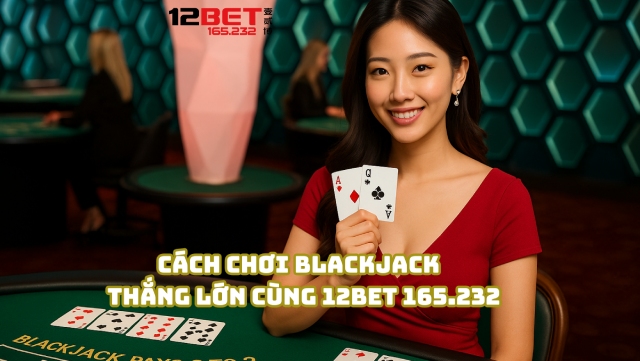 Cách chơi Blackjack thắng lớn cùng 12Bet 165.232