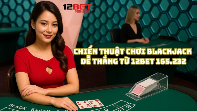 Chiến thuật chơi Blackjack để anh em dễ thắng từ 12Bet 165.232