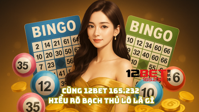 Cùng 12Bet 165.232 hiểu rõ bạch thủ lô là gì