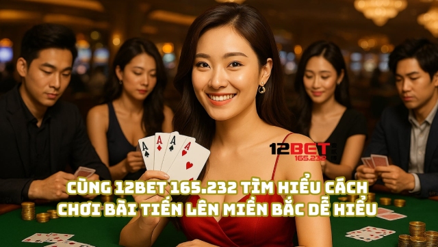 Cùng 12Bet 165.232 tìm hiểu cách chơi bài Tiến Lên Miền Bắc dễ hiểu